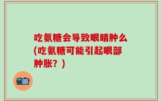 吃氨糖会导致眼睛肿么(吃氨糖可能引起眼部肿胀？)