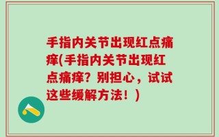 手指内关节出现红点痛痒(手指内关节出现红点痛痒？别担心，试试这些缓解方法！)