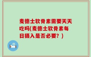 麦德士软骨素需要天天吃吗(麦德士软骨素每日摄入是否必要？)