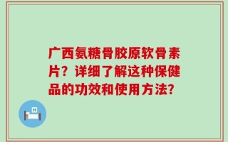 广西氨糖骨胶原软骨素片？详细了解这种保健品的功效和使用方法？