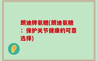 朗迪牌氨糖(朗迪氨糖：保护关节健康的可靠选择)