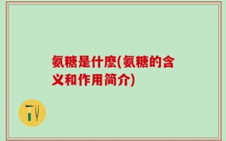 氨糖是什麽(氨糖的含义和作用简介)