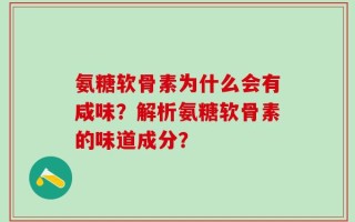氨糖软骨素为什么会有咸味？解析氨糖软骨素的味道成分？