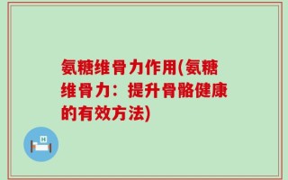 氨糖维骨力作用(氨糖维骨力：提升骨骼健康的有效方法)