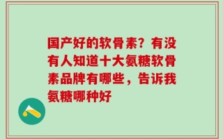 国产好的软骨素？有没有人知道十大氨糖软骨素品牌有哪些，告诉我氨糖哪种好