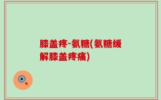 膝盖疼-氨糖(氨糖缓解膝盖疼痛)