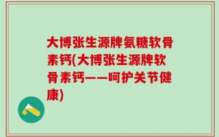 大博张生源牌氨糖软骨素钙(大博张生源牌软骨素钙——呵护关节健康)