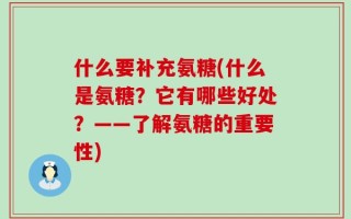 什么要补充氨糖(什么是氨糖？它有哪些好处？——了解氨糖的重要性)