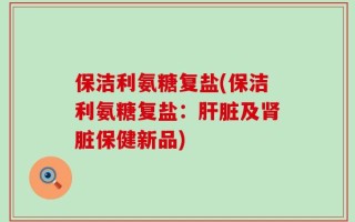 保洁利氨糖复盐(保洁利氨糖复盐：肝脏及肾脏保健新品)