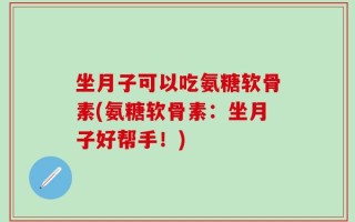 坐月子可以吃氨糖软骨素(氨糖软骨素：坐月子好帮手！)