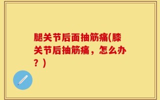 腿关节后面抽筋痛(膝关节后抽筋痛，怎么办？)