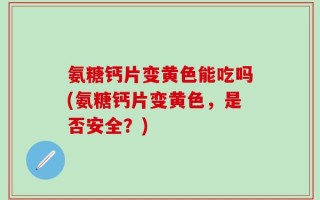 氨糖钙片变黄色能吃吗(氨糖钙片变黄色，是否安全？)
