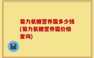 葡力氨糖营养霜多少钱(葡力氨糖营养霜价格查询)