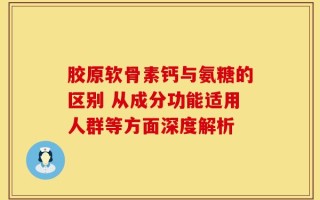 胶原软骨素钙与氨糖的区别 从成分功能适用人群等方面深度解析