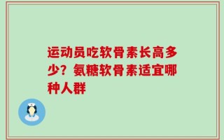 运动员吃软骨素长高多少？氨糖软骨素适宜哪种人群