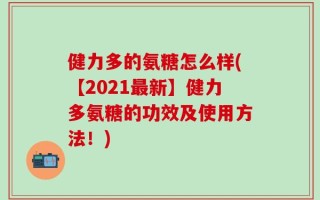 健力多的氨糖怎么样(【2021最新】健力多氨糖的功效及使用方法！)