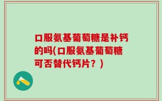 口服氨基葡萄糖是补钙的吗(口服氨基葡萄糖可否替代钙片？)