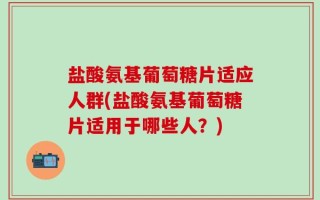 盐酸氨基葡萄糖片适应人群(盐酸氨基葡萄糖片适用于哪些人？)