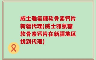 威士雅氨糖软骨素钙片新疆代理(威士雅氨糖软骨素钙片在新疆地区找到代理)