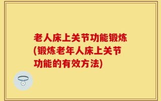 老人床上关节功能锻炼(锻炼老年人床上关节功能的有效方法)
