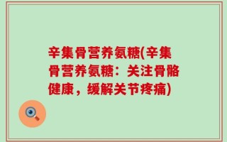 辛集骨营养氨糖(辛集骨营养氨糖：关注骨骼健康，缓解关节疼痛)