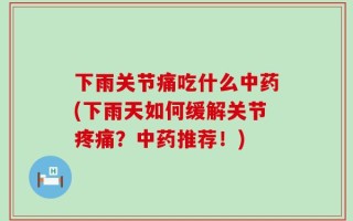 下雨关节痛吃什么中药(下雨天如何缓解关节疼痛？中药推荐！)