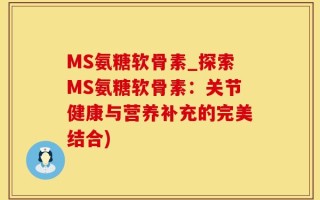 MS氨糖软骨素_探索MS氨糖软骨素：关节健康与营养补充的完美结合)