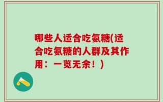 哪些人适合吃氨糖(适合吃氨糖的人群及其作用：一览无余！)