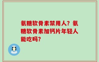 氨糖软骨素禁用人？氨糖软骨素加钙片年轻人能吃吗？