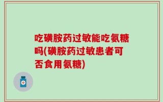 吃磺胺药过敏能吃氨糖吗(磺胺药过敏患者可否食用氨糖)