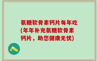 氨糖软骨素钙片每年吃(年年补充氨糖软骨素钙片，助您健康无忧)