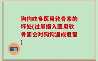 狗狗吃多医用软骨素的坏处(过量摄入医用软骨素会对狗狗造成危害)