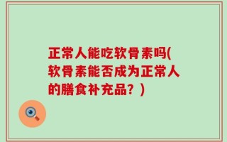 正常人能吃软骨素吗(软骨素能否成为正常人的膳食补充品？)