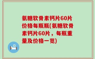 氨糖软骨素钙片60片价格每瓶瓶(氨糖软骨素钙片60片，每瓶重量及价格一览)