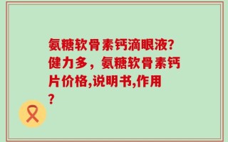 氨糖软骨素钙滴眼液？健力多，氨糖软骨素钙片价格,说明书,作用？
