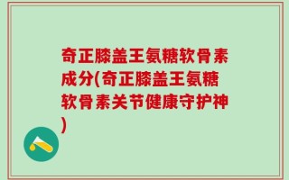 奇正膝盖王氨糖软骨素成分(奇正膝盖王氨糖软骨素关节健康守护神)