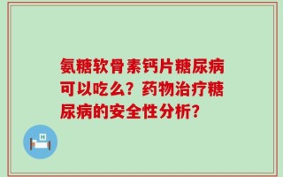 氨糖软骨素钙片糖尿病可以吃么？药物治疗糖尿病的安全性分析？