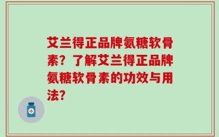 艾兰得正品牌氨糖软骨素？了解艾兰得正品牌氨糖软骨素的功效与用法？