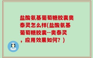 盐酸氨基葡萄糖胶囊奥泰灵怎么样(盐酸氨基葡萄糖胶囊--奥泰灵，应用效果如何？)