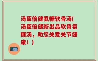 汤臣倍健氨糖软骨汤(汤臣倍健新出品软骨氨糖汤，助您关爱关节健康！)