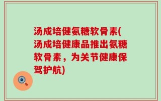 汤成培健氨糖软骨素(汤成培健康品推出氨糖软骨素，为关节健康保驾护航)