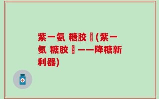 紫一氨 糖胶嚢(紫一氨 糖胶嚢——降糖新利器)