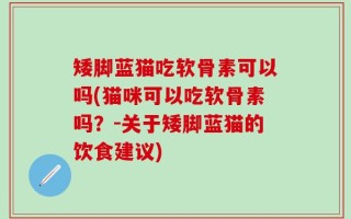 矮脚蓝猫吃软骨素可以吗(猫咪可以吃软骨素吗？-关于矮脚蓝猫的饮食建议)
