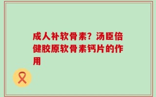 成人补软骨素？汤臣倍健胶原软骨素钙片的作用