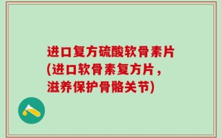 进口复方硫酸软骨素片(进口软骨素复方片，滋养保护骨骼关节)