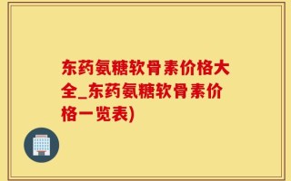 东药氨糖软骨素价格大全_东药氨糖软骨素价格一览表)