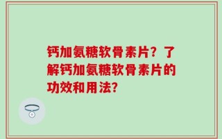 钙加氨糖软骨素片？了解钙加氨糖软骨素片的功效和用法？