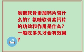 氨糖软骨素加钙片管什么的？氨糖软骨素钙片的功效和作用是什么？一般吃多久才会有效果？