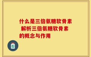 什么是三倍氨糖软骨素 解析三倍氨糖软骨素的概念与作用