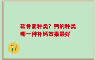 软骨素种类？钙的种类哪一种补钙效果最好